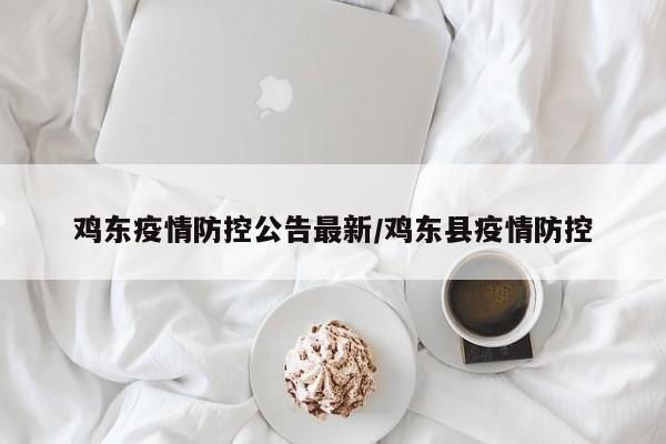 鸡东疫情防控公告最新/鸡东县疫情防控