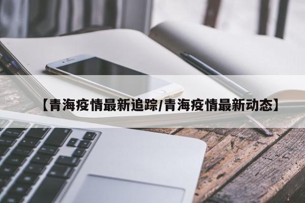 【青海疫情最新追踪/青海疫情最新动态】