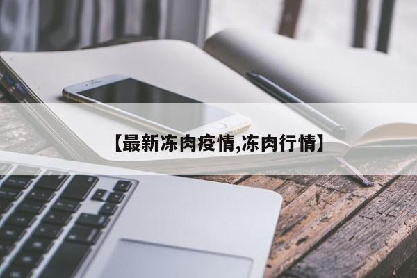 【最新冻肉疫情,冻肉行情】