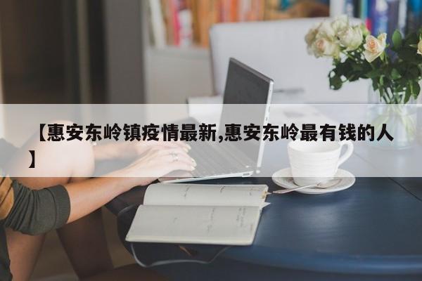 【惠安东岭镇疫情最新,惠安东岭最有钱的人】