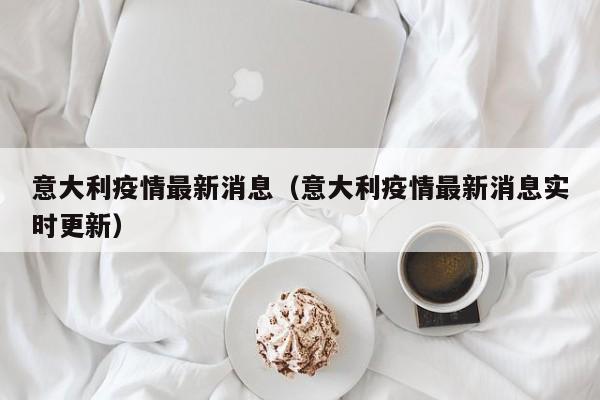 意大利疫情最新消息(意大利疫情最新消息实时更新)