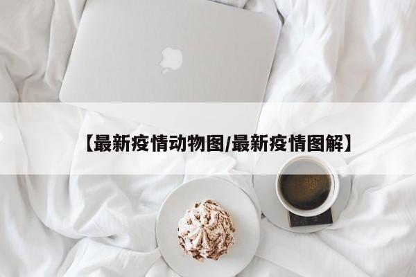 【最新疫情动物图/最新疫情图解】