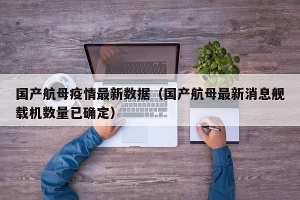 国产航母疫情最新数据(国产航母最新消息舰载机数量已确定)