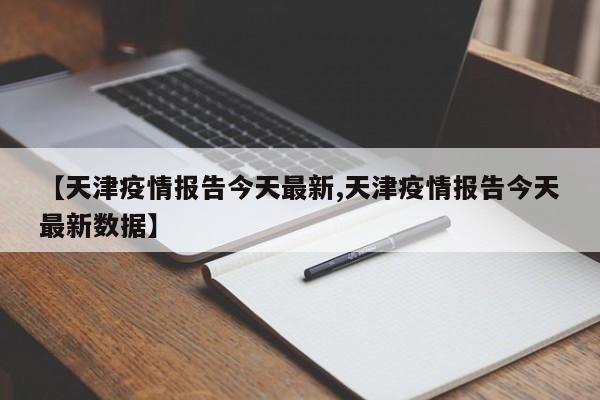 【天津疫情报告今天最新,天津疫情报告今天最新数据】