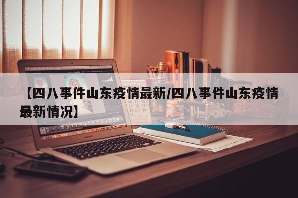 【四八事件山东疫情最新/四八事件山东疫情最新情况】