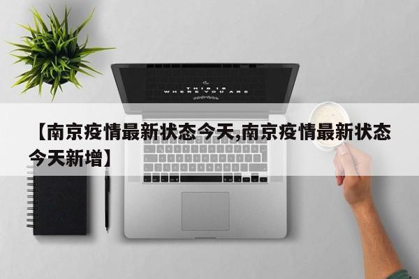 【南京疫情最新状态今天,南京疫情最新状态今天新增】