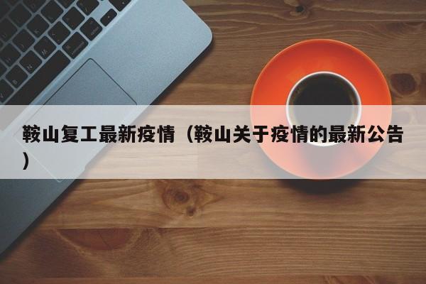 鞍山复工最新疫情(鞍山关于疫情的最新公告)