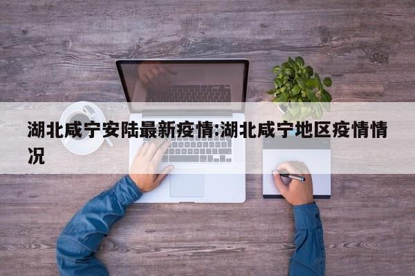 湖北咸宁安陆最新疫情:湖北咸宁地区疫情情况