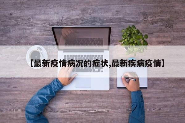 【最新疫情病况的症状,最新疾病疫情】