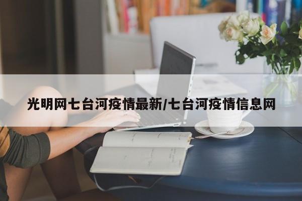 光明网七台河疫情最新/七台河疫情信息网
