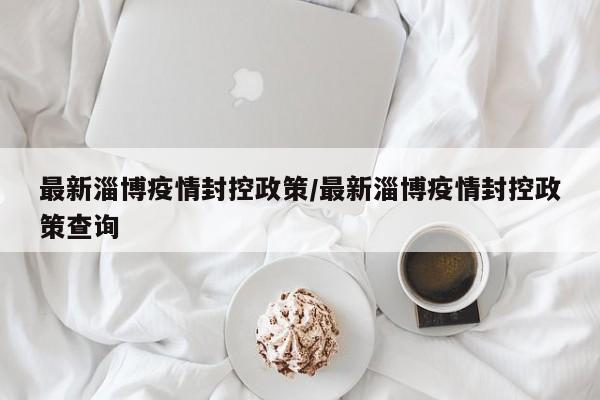 最新淄博疫情封控政策/最新淄博疫情封控政策查询