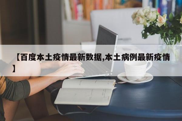 【百度本土疫情最新数据,本土病例最新疫情】