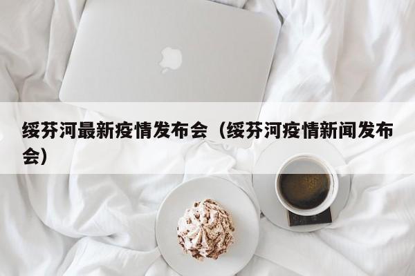 绥芬河最新疫情发布会(绥芬河疫情新闻发布会)