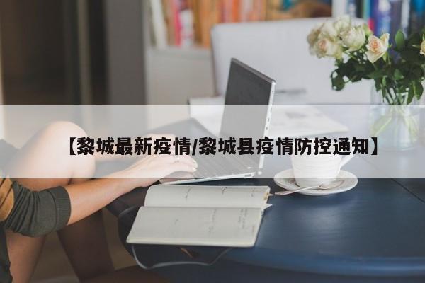 【黎城最新疫情/黎城县疫情防控通知】
