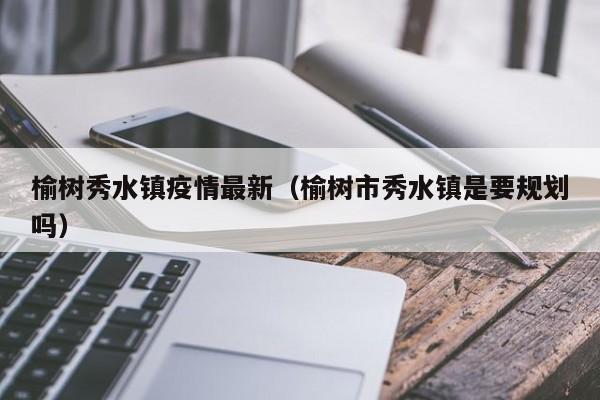 榆树秀水镇疫情最新(榆树市秀水镇是要规划吗)