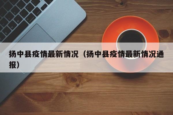扬中县疫情最新情况(扬中县疫情最新情况通报)