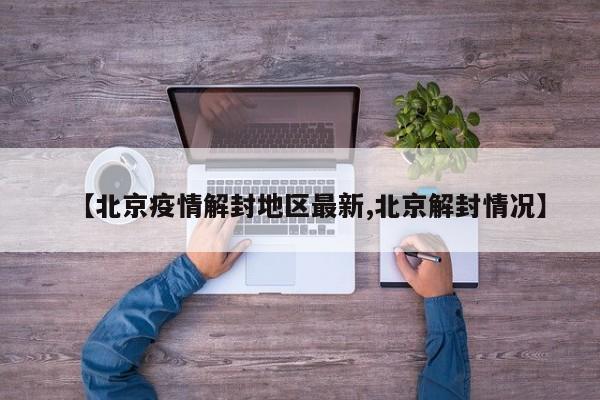 【北京疫情解封地区最新,北京解封情况】