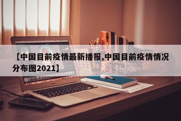 【中国目前疫情最新播报,中国目前疫情情况分布图2021】