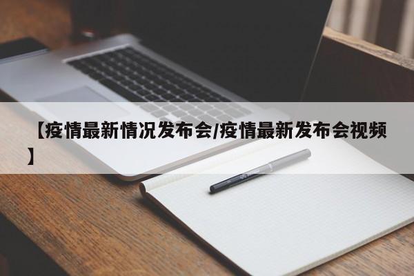 【疫情最新情况发布会/疫情最新发布会视频】