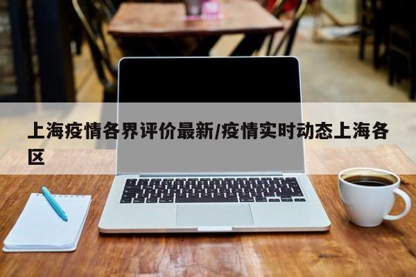 上海疫情各界评价最新/疫情实时动态上海各区