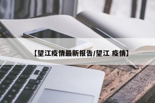 【望江疫情最新报告/望江 疫情】