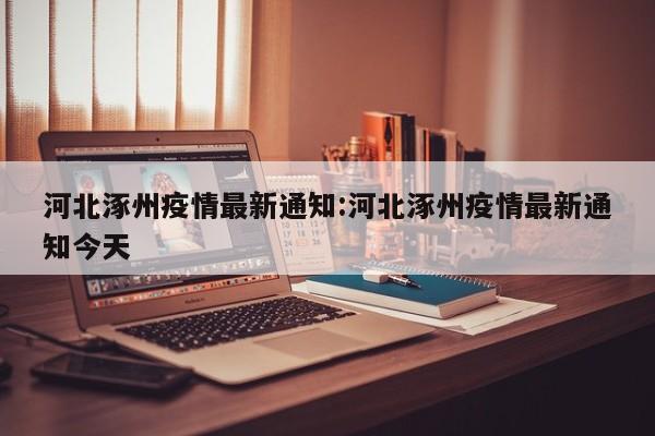 河北涿州疫情最新通知:河北涿州疫情最新通知今天
