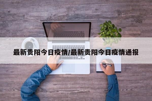 最新贵阳今日疫情/最新贵阳今日疫情通报