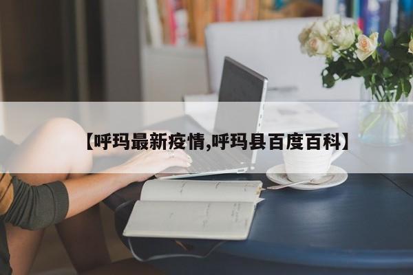 【呼玛最新疫情,呼玛县百度百科】