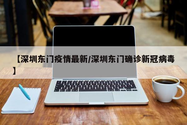 【深圳东门疫情最新/深圳东门确诊新冠病毒】