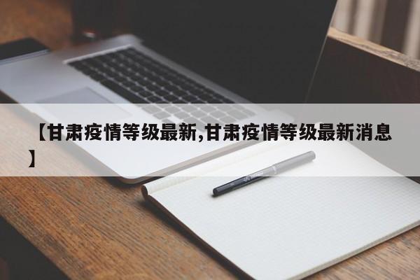 【甘肃疫情等级最新,甘肃疫情等级最新消息】