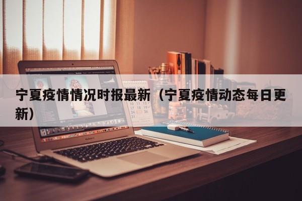 宁夏疫情情况时报最新(宁夏疫情动态每日更新)