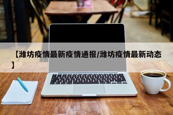 【潍坊疫情最新疫情通报/潍坊疫情最新动态】