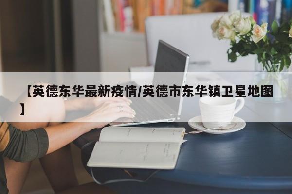 【英德东华最新疫情/英德市东华镇卫星地图】