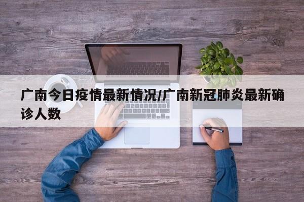 广南今日疫情最新情况/广南新冠肺炎最新确诊人数