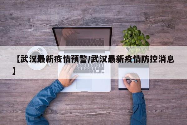 【武汉最新疫情预警/武汉最新疫情防控消息】