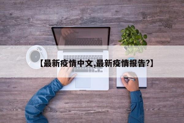 【最新疫情中文,最新疫情报告?】