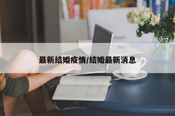 最新结婚疫情/结婚最新消息
