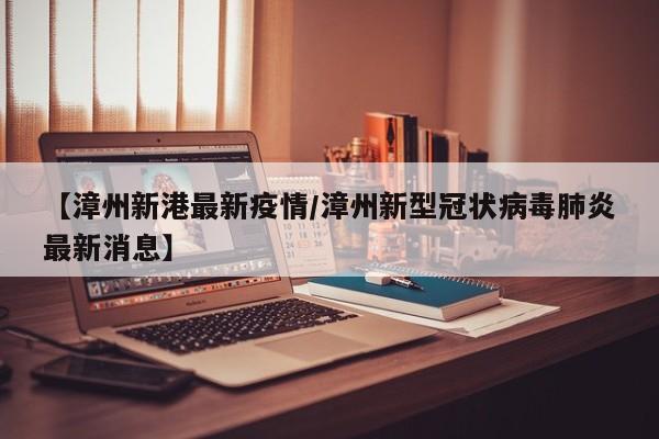 【漳州新港最新疫情/漳州新型冠状病毒肺炎最新消息】