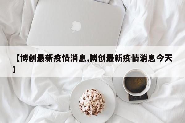 【博创最新疫情消息,博创最新疫情消息今天】
