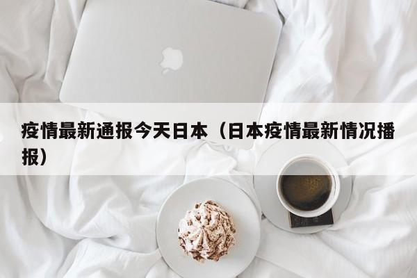 疫情最新通报今天日本(日本疫情最新情况播报)