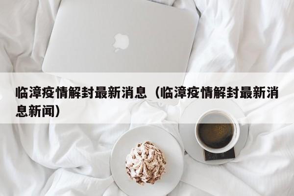 临漳疫情解封最新消息(临漳疫情解封最新消息新闻)