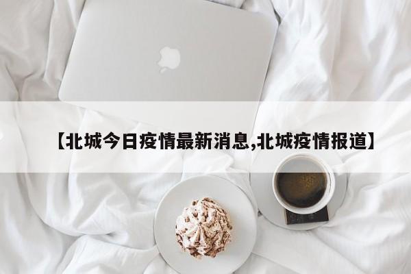 【北城今日疫情最新消息,北城疫情报道】