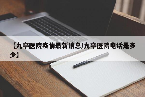 【九亭医院疫情最新消息/九亭医院电话是多少】