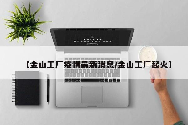 【金山工厂疫情最新消息/金山工厂起火】