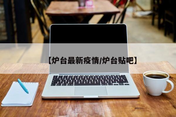 【炉台最新疫情/炉台贴吧】