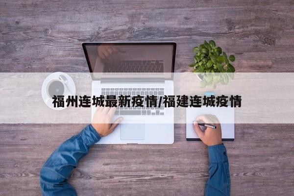 福州连城最新疫情/福建连城疫情
