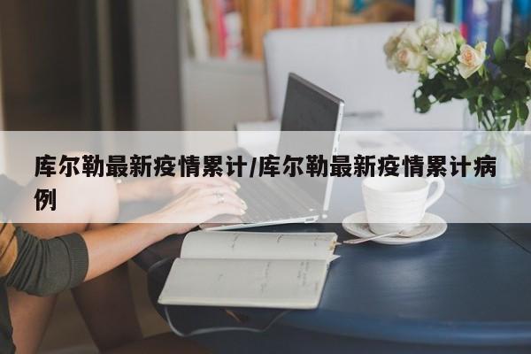 库尔勒最新疫情累计/库尔勒最新疫情累计病例