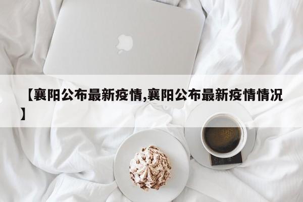 【襄阳公布最新疫情,襄阳公布最新疫情情况】