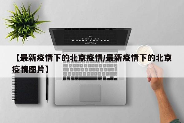 【最新疫情下的北京疫情/最新疫情下的北京疫情图片】