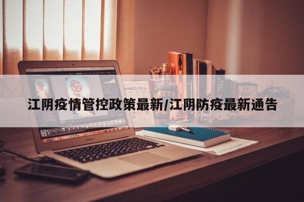 江阴疫情管控政策最新/江阴防疫最新通告